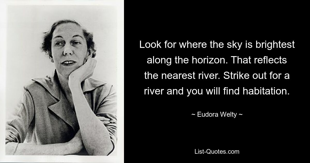 Look for where the sky is brightest along the horizon. That reflects the nearest river. Strike out for a river and you will find habitation. — © Eudora Welty