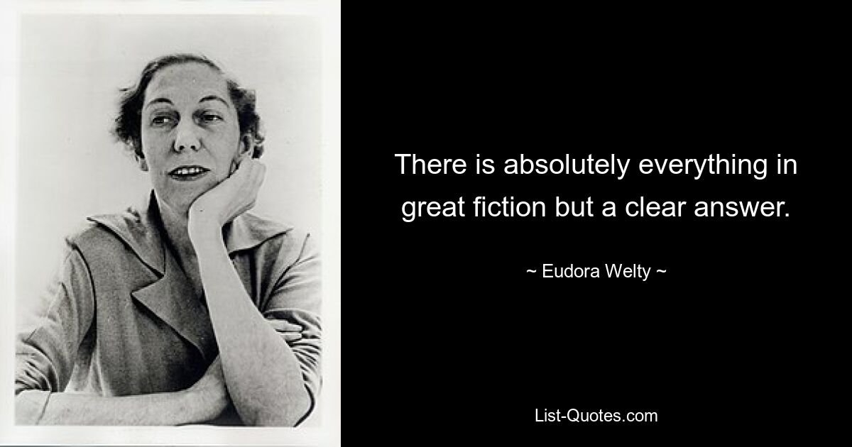 There is absolutely everything in great fiction but a clear answer. — © Eudora Welty