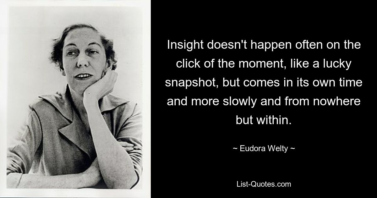 Insight doesn't happen often on the click of the moment, like a lucky snapshot, but comes in its own time and more slowly and from nowhere but within. — © Eudora Welty