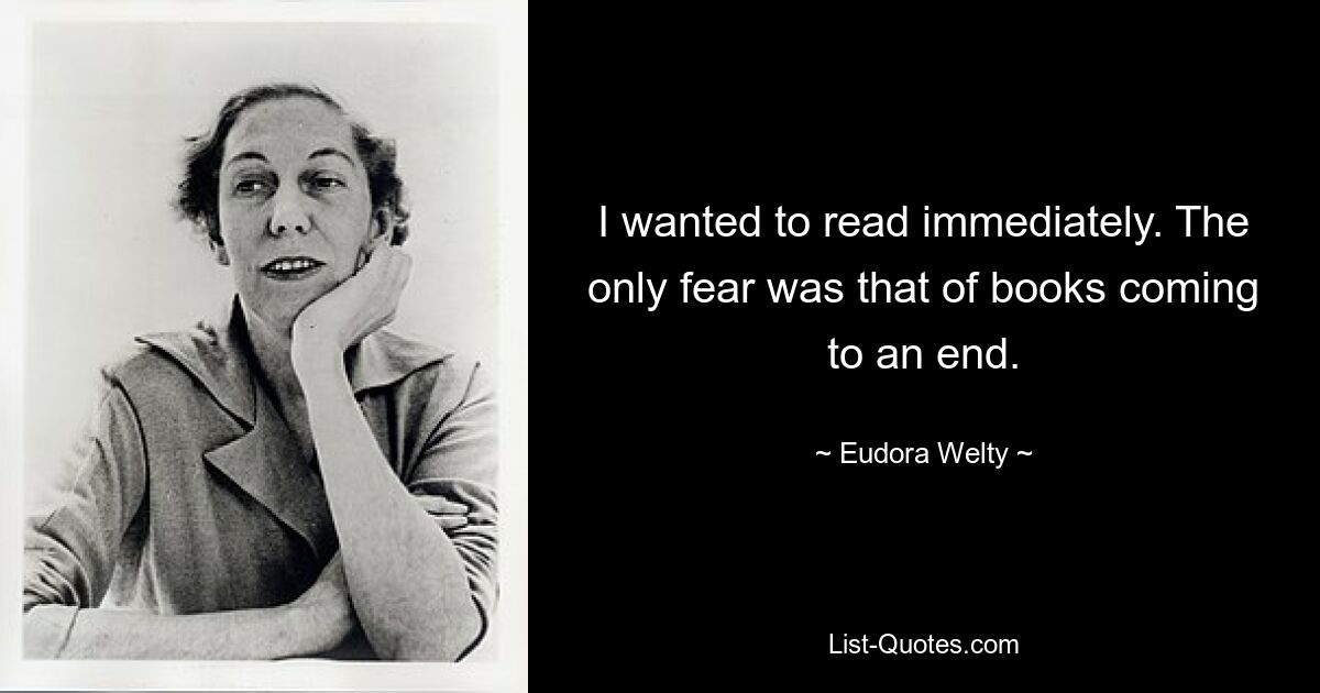 I wanted to read immediately. The only fear was that of books coming to an end. — © Eudora Welty