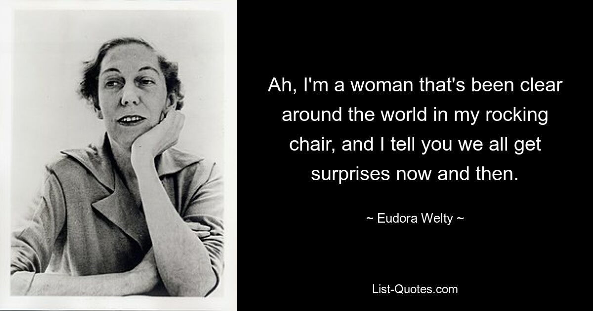 Ah, I'm a woman that's been clear around the world in my rocking chair, and I tell you we all get surprises now and then. — © Eudora Welty