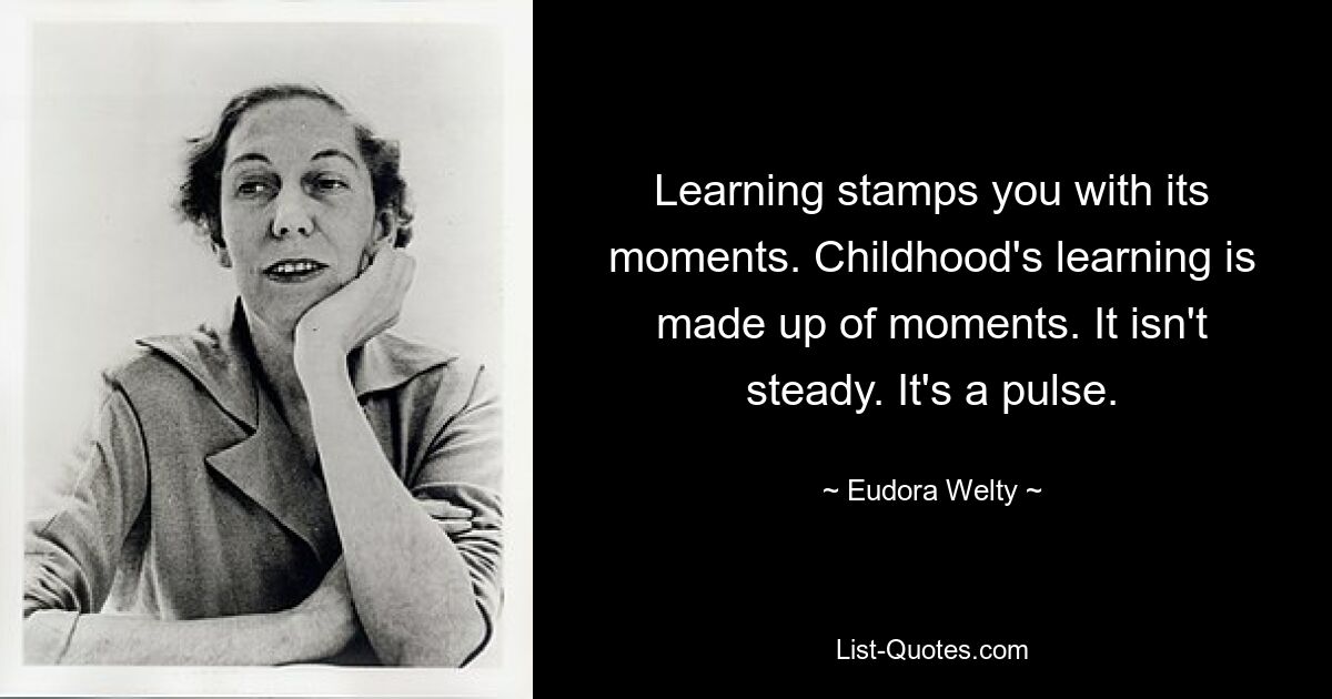 Learning stamps you with its moments. Childhood's learning is made up of moments. It isn't steady. It's a pulse. — © Eudora Welty