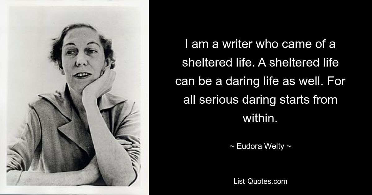 I am a writer who came of a sheltered life. A sheltered life can be a daring life as well. For all serious daring starts from within. — © Eudora Welty