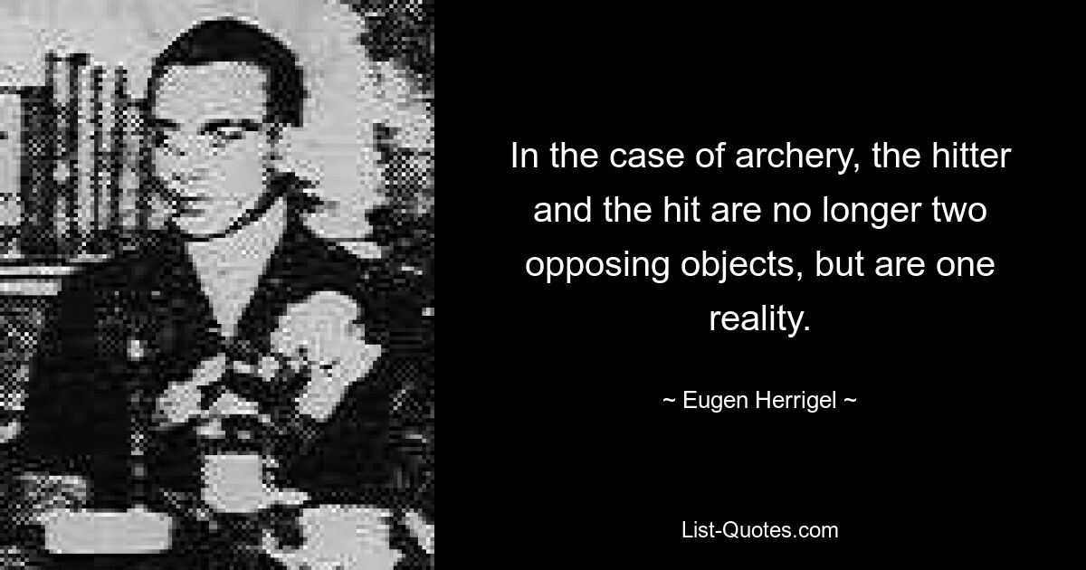 In the case of archery, the hitter and the hit are no longer two opposing objects, but are one reality. — © Eugen Herrigel