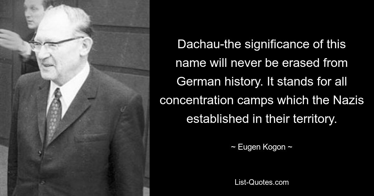 Dachau-the significance of this name will never be erased from German history. It stands for all concentration camps which the Nazis established in their territory. — © Eugen Kogon