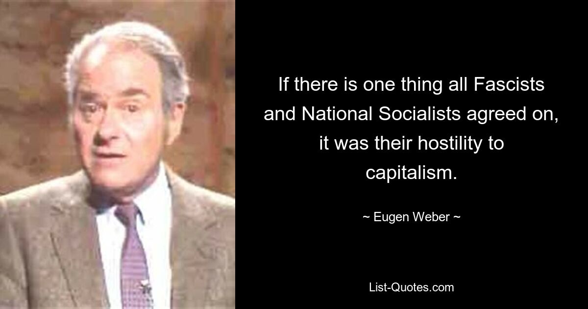 If there is one thing all Fascists and National Socialists agreed on, it was their hostility to capitalism. — © Eugen Weber