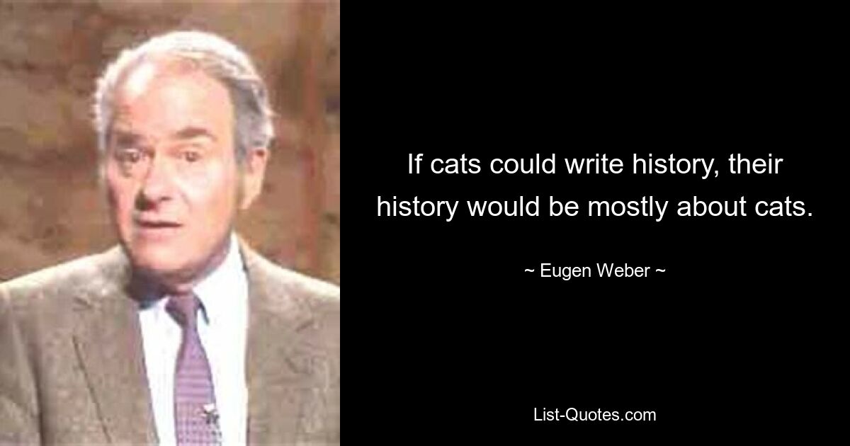 If cats could write history, their history would be mostly about cats. — © Eugen Weber