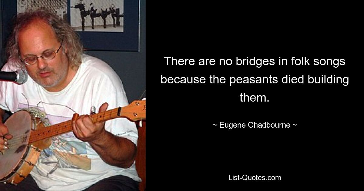 There are no bridges in folk songs because the peasants died building them. — © Eugene Chadbourne