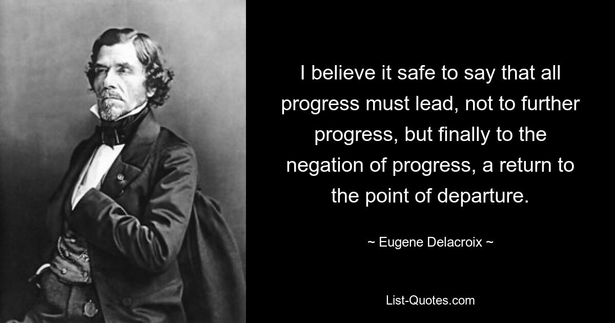 I believe it safe to say that all progress must lead, not to further progress, but finally to the negation of progress, a return to the point of departure. — © Eugene Delacroix