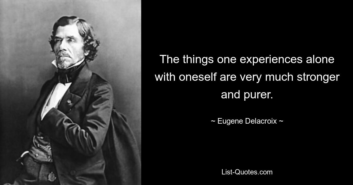 The things one experiences alone with oneself are very much stronger and purer. — © Eugene Delacroix