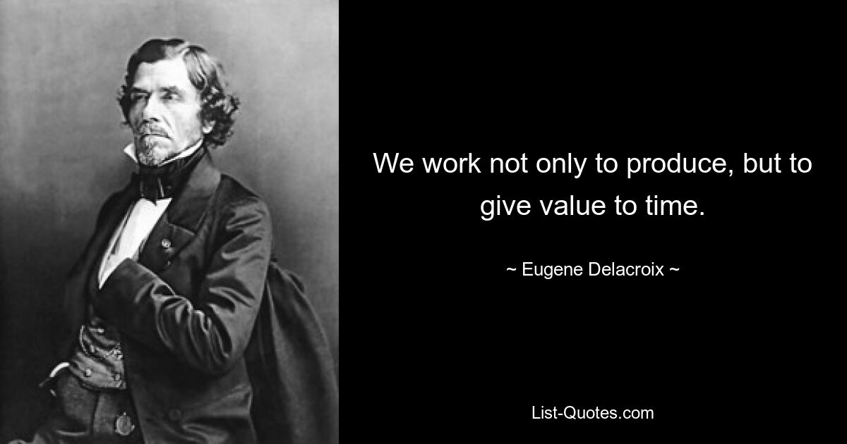 We work not only to produce, but to give value to time. — © Eugene Delacroix