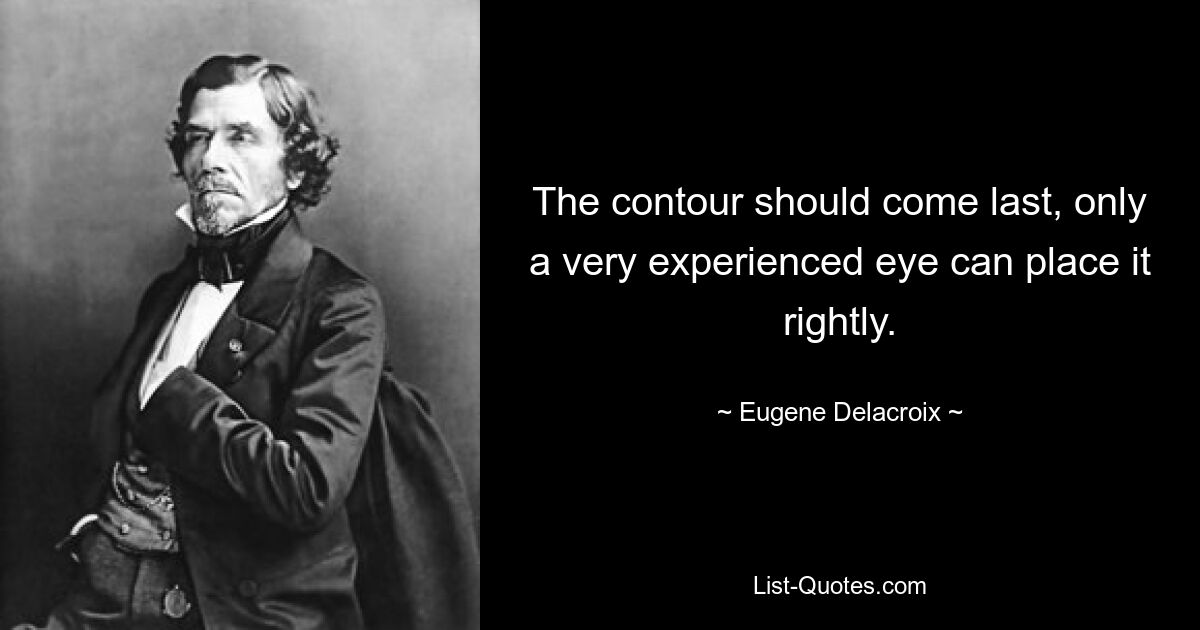 The contour should come last, only a very experienced eye can place it rightly. — © Eugene Delacroix