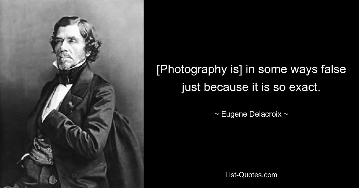 [Photography is] in some ways false just because it is so exact. — © Eugene Delacroix