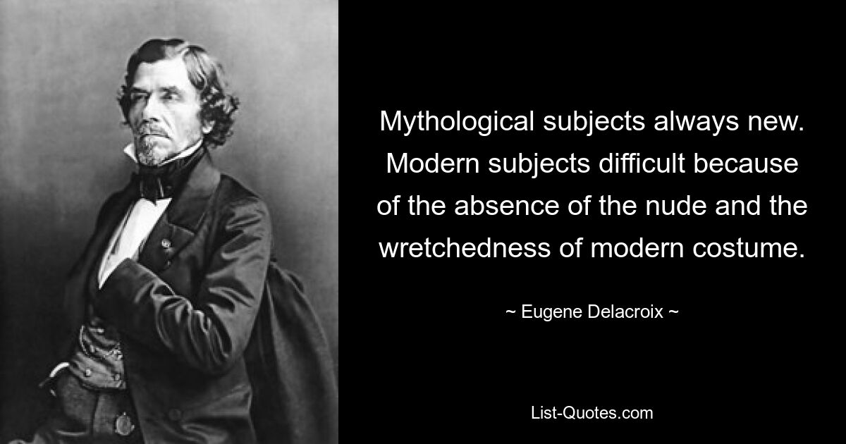 Mythological subjects always new. Modern subjects difficult because of the absence of the nude and the wretchedness of modern costume. — © Eugene Delacroix