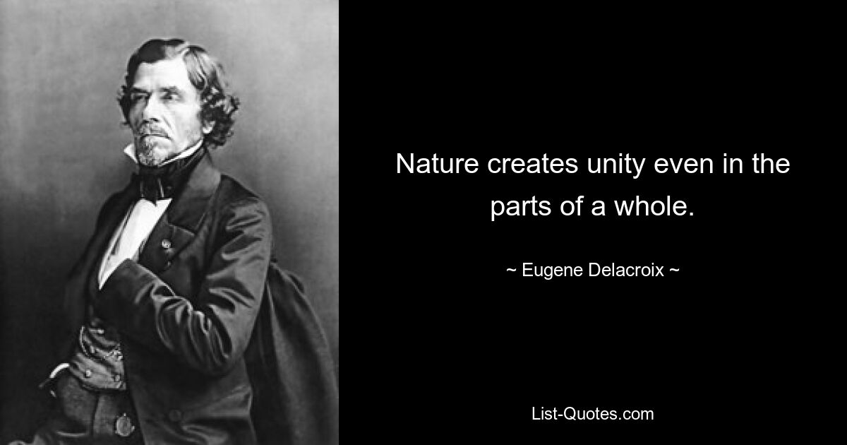 Nature creates unity even in the parts of a whole. — © Eugene Delacroix