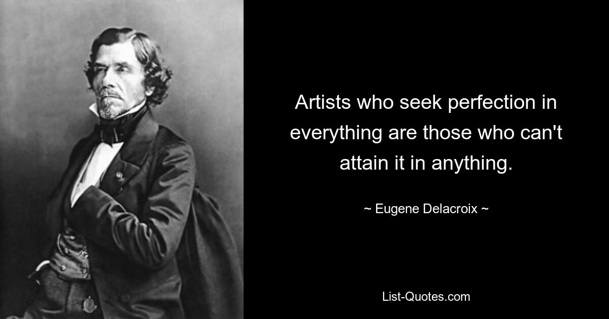 Artists who seek perfection in everything are those who can't attain it in anything. — © Eugene Delacroix