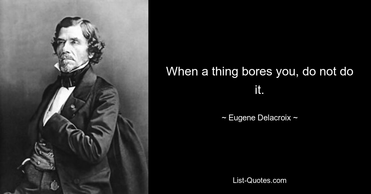 When a thing bores you, do not do it. — © Eugene Delacroix