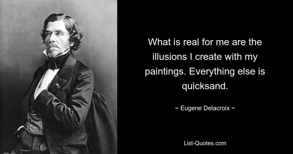 What is real for me are the illusions I create with my paintings. Everything else is quicksand. — © Eugene Delacroix