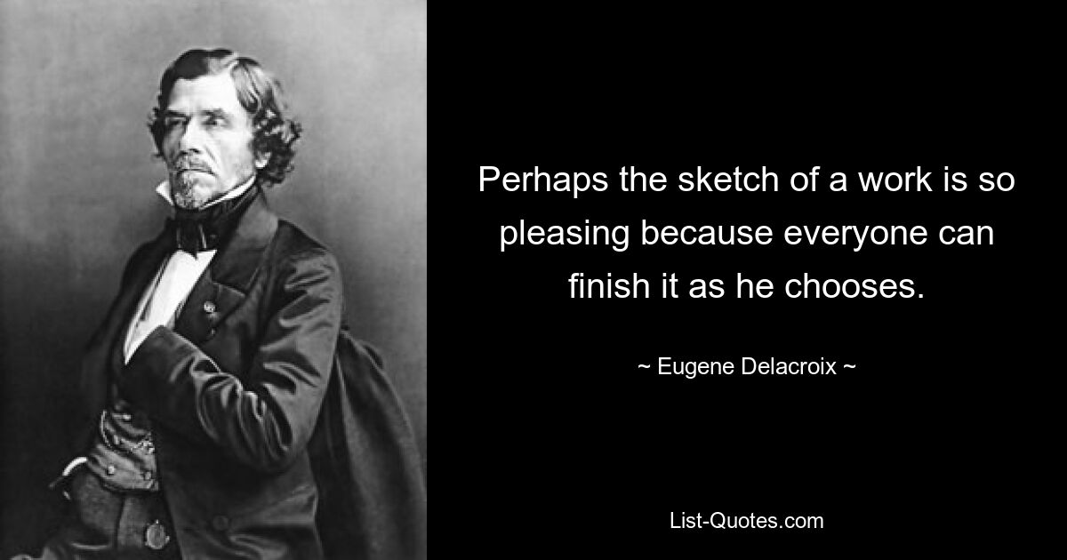 Perhaps the sketch of a work is so pleasing because everyone can finish it as he chooses. — © Eugene Delacroix