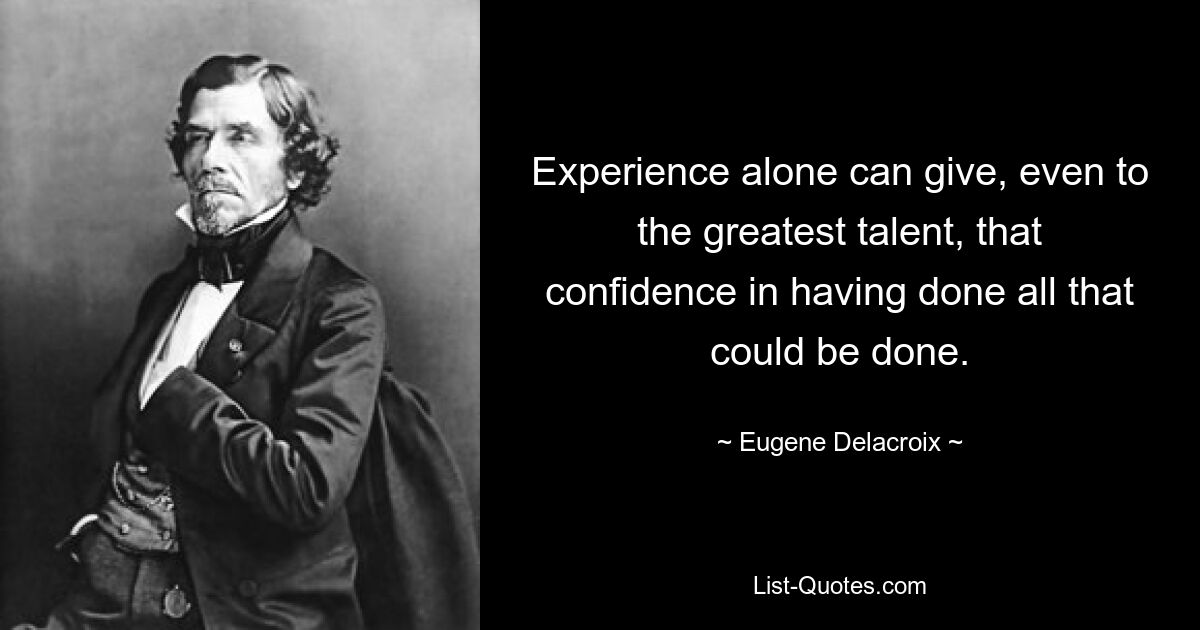 Experience alone can give, even to the greatest talent, that confidence in having done all that could be done. — © Eugene Delacroix