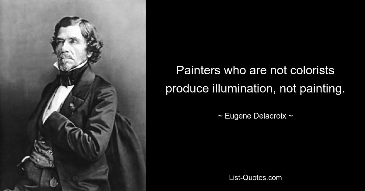 Painters who are not colorists produce illumination, not painting. — © Eugene Delacroix