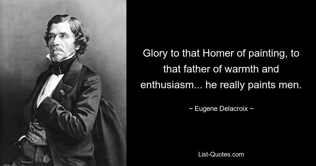 Glory to that Homer of painting, to that father of warmth and enthusiasm... he really paints men. — © Eugene Delacroix