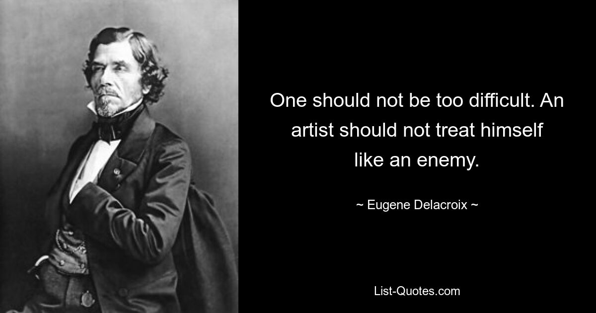 One should not be too difficult. An artist should not treat himself like an enemy. — © Eugene Delacroix