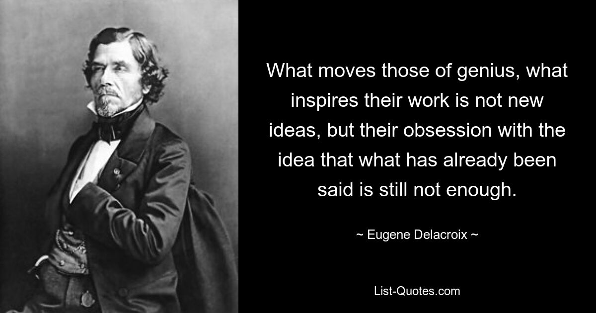 What moves those of genius, what inspires their work is not new ideas, but their obsession with the idea that what has already been said is still not enough. — © Eugene Delacroix