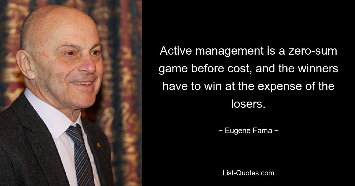 Active management is a zero-sum game before cost, and the winners have to win at the expense of the losers. — © Eugene Fama