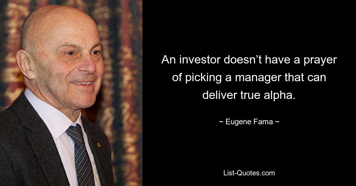 An investor doesn’t have a prayer of picking a manager that can deliver true alpha. — © Eugene Fama