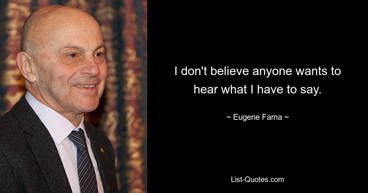 I don't believe anyone wants to hear what I have to say. — © Eugene Fama