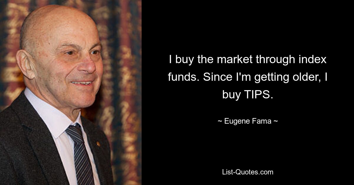 I buy the market through index funds. Since I'm getting older, I buy TIPS. — © Eugene Fama