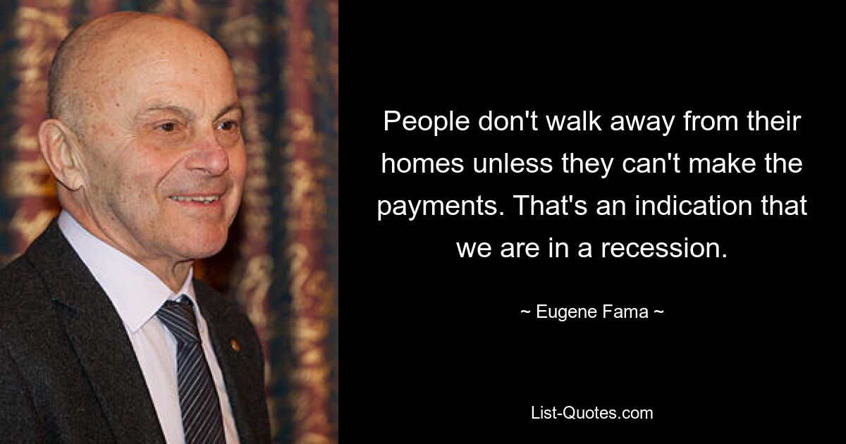 People don't walk away from their homes unless they can't make the payments. That's an indication that we are in a recession. — © Eugene Fama