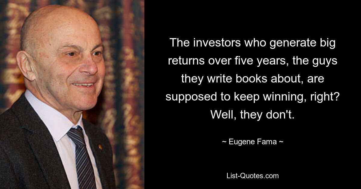 The investors who generate big returns over five years, the guys they write books about, are supposed to keep winning, right? Well, they don't. — © Eugene Fama