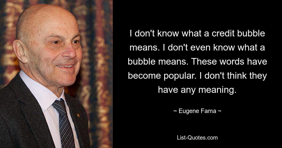 I don't know what a credit bubble means. I don't even know what a bubble means. These words have become popular. I don't think they have any meaning. — © Eugene Fama