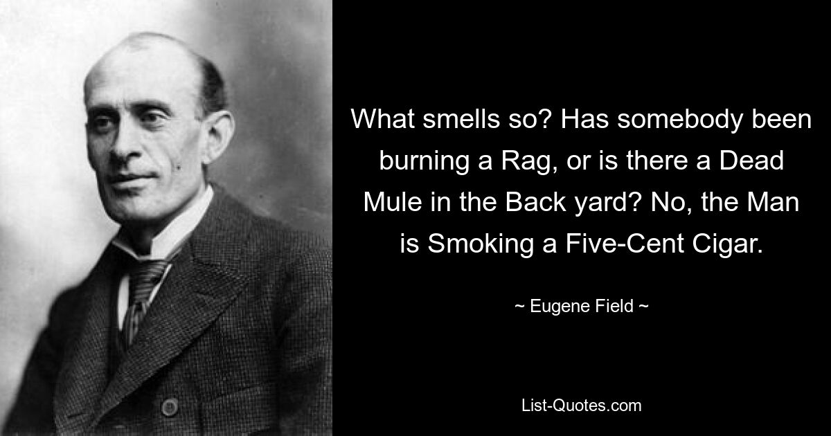 What smells so? Has somebody been burning a Rag, or is there a Dead Mule in the Back yard? No, the Man is Smoking a Five-Cent Cigar. — © Eugene Field