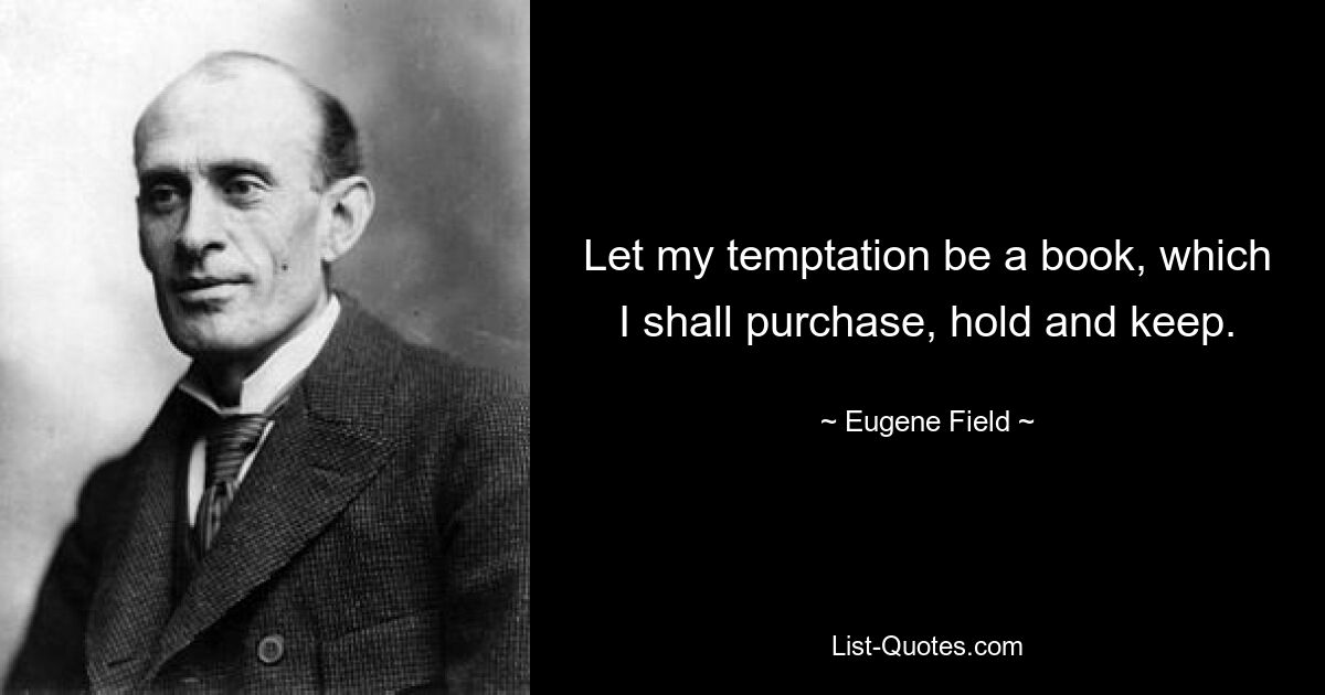 Let my temptation be a book, which I shall purchase, hold and keep. — © Eugene Field