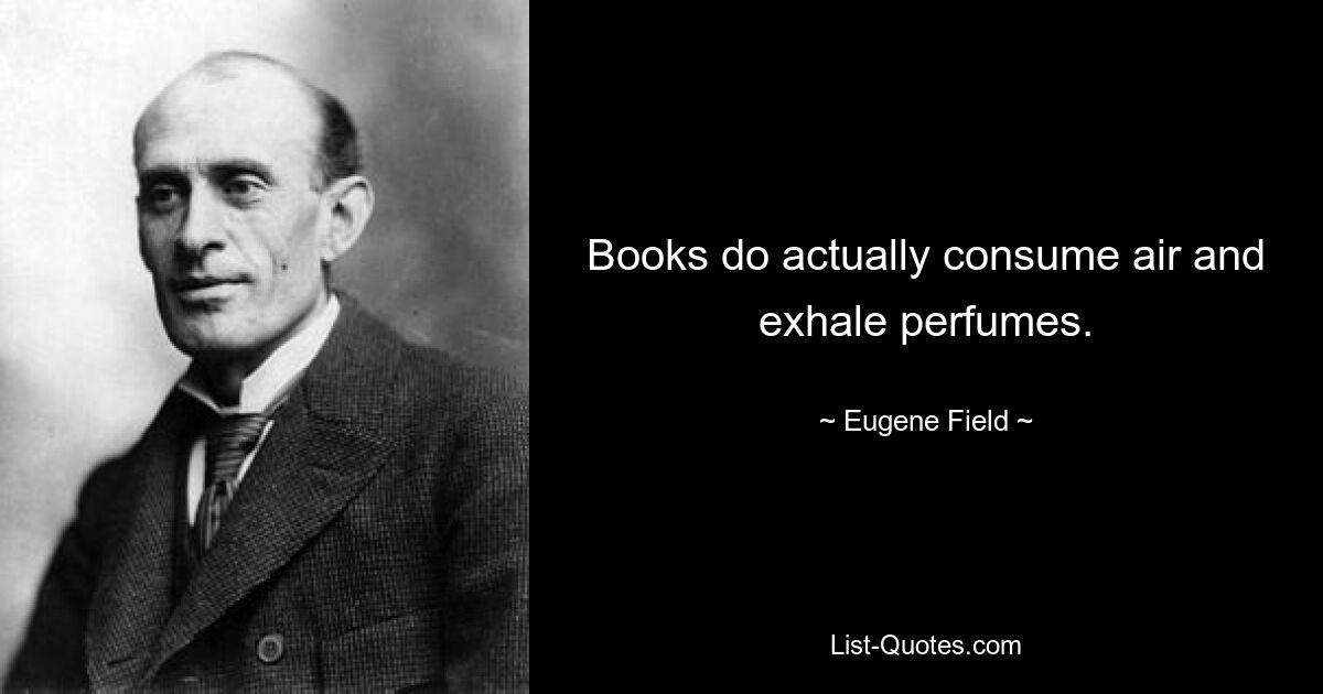 Books do actually consume air and exhale perfumes. — © Eugene Field