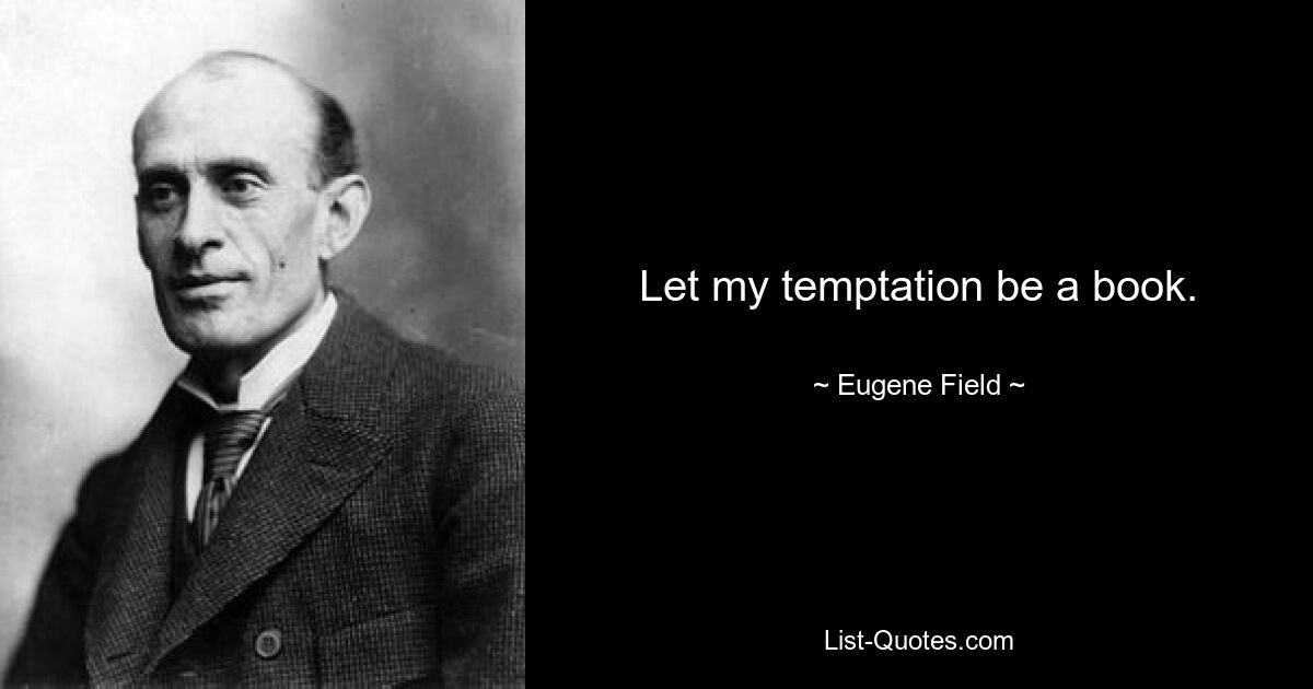 Let my temptation be a book. — © Eugene Field