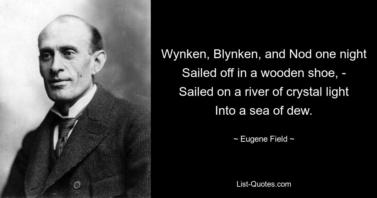 Wynken, Blynken, and Nod one night
Sailed off in a wooden shoe, -
Sailed on a river of crystal light
Into a sea of dew. — © Eugene Field