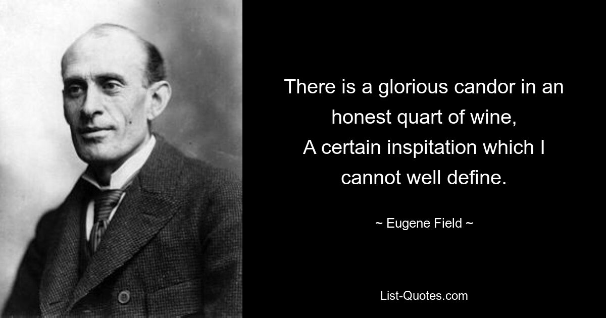 There is a glorious candor in an honest quart of wine,
A certain inspitation which I cannot well define. — © Eugene Field