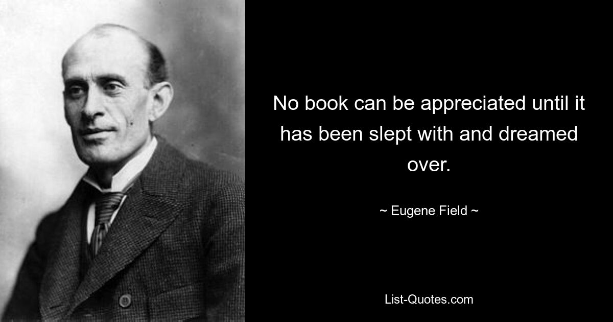 No book can be appreciated until it has been slept with and dreamed over. — © Eugene Field