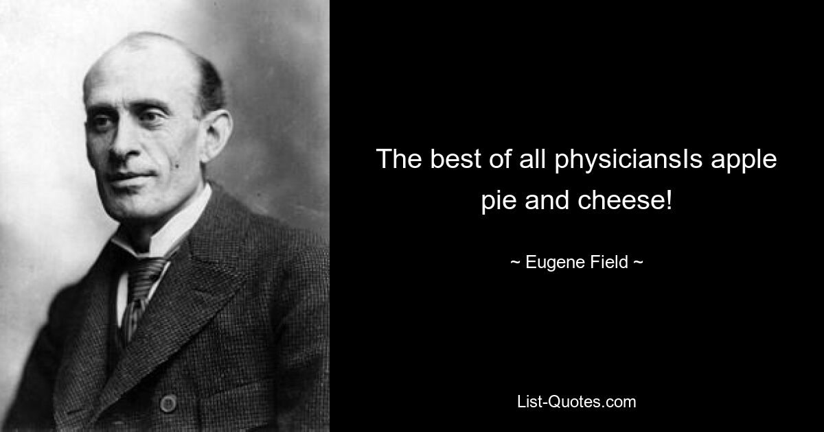 The best of all physiciansIs apple pie and cheese! — © Eugene Field