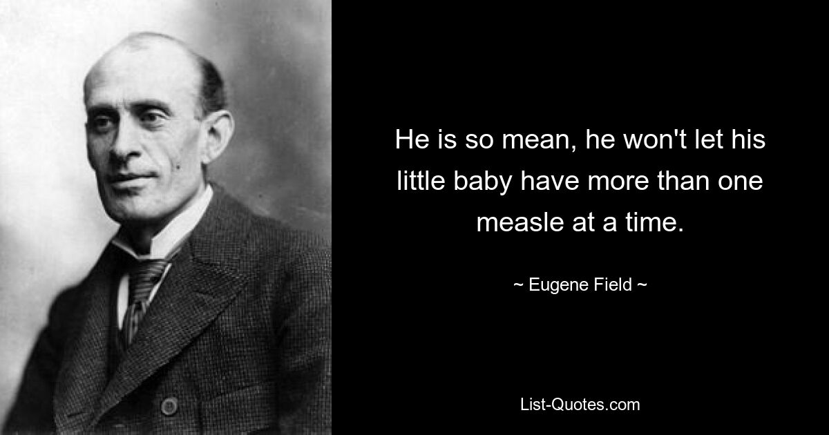 He is so mean, he won't let his little baby have more than one measle at a time. — © Eugene Field