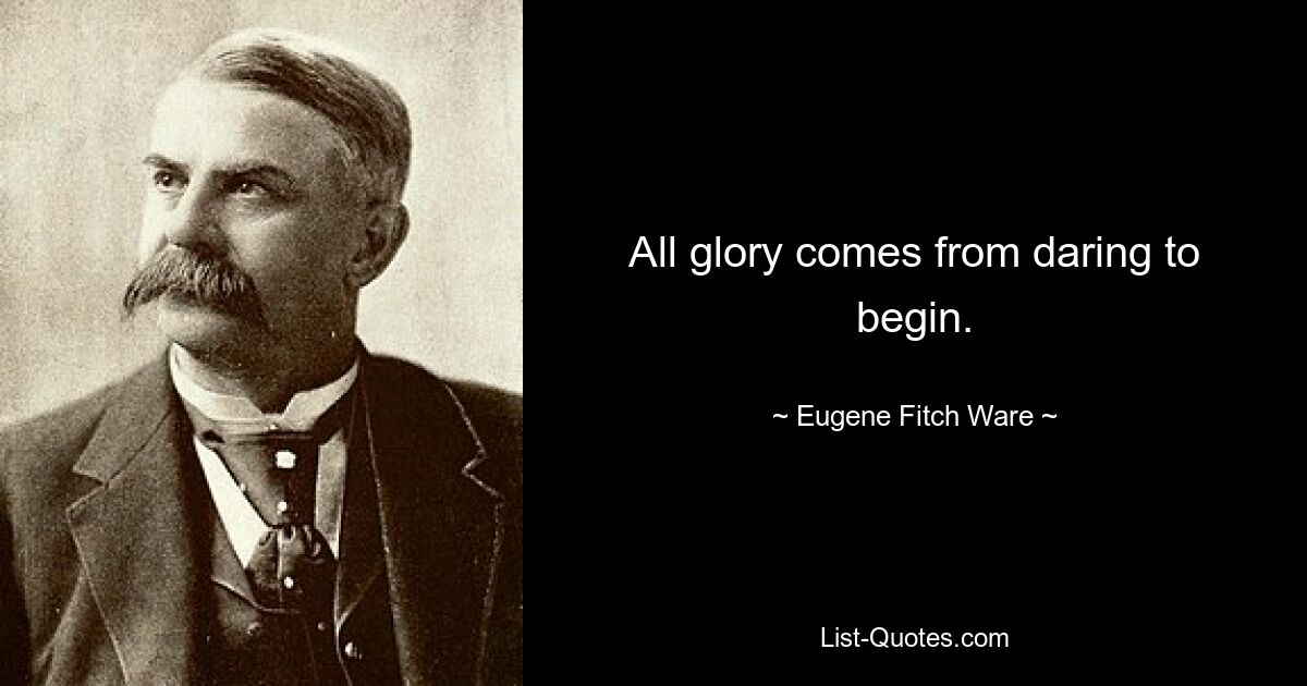 All glory comes from daring to begin. — © Eugene Fitch Ware