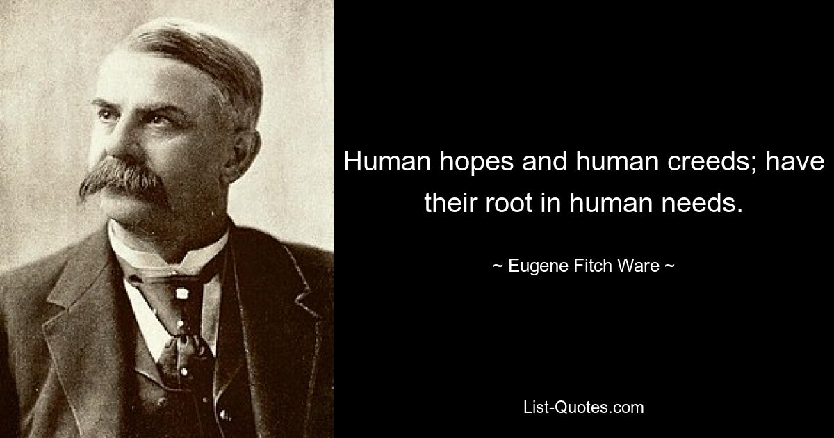 Human hopes and human creeds; have their root in human needs. — © Eugene Fitch Ware