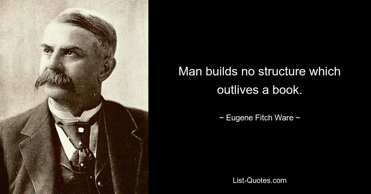 Man builds no structure which outlives a book. — © Eugene Fitch Ware