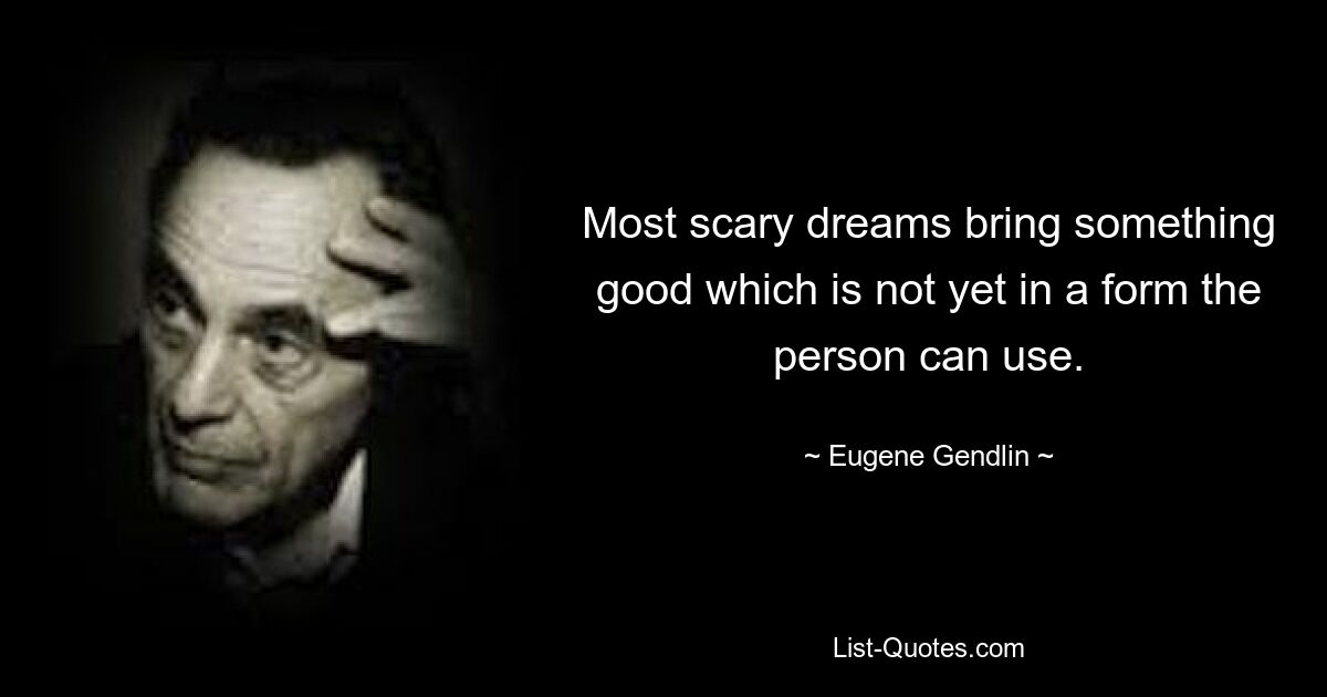 Most scary dreams bring something good which is not yet in a form the person can use. — © Eugene Gendlin