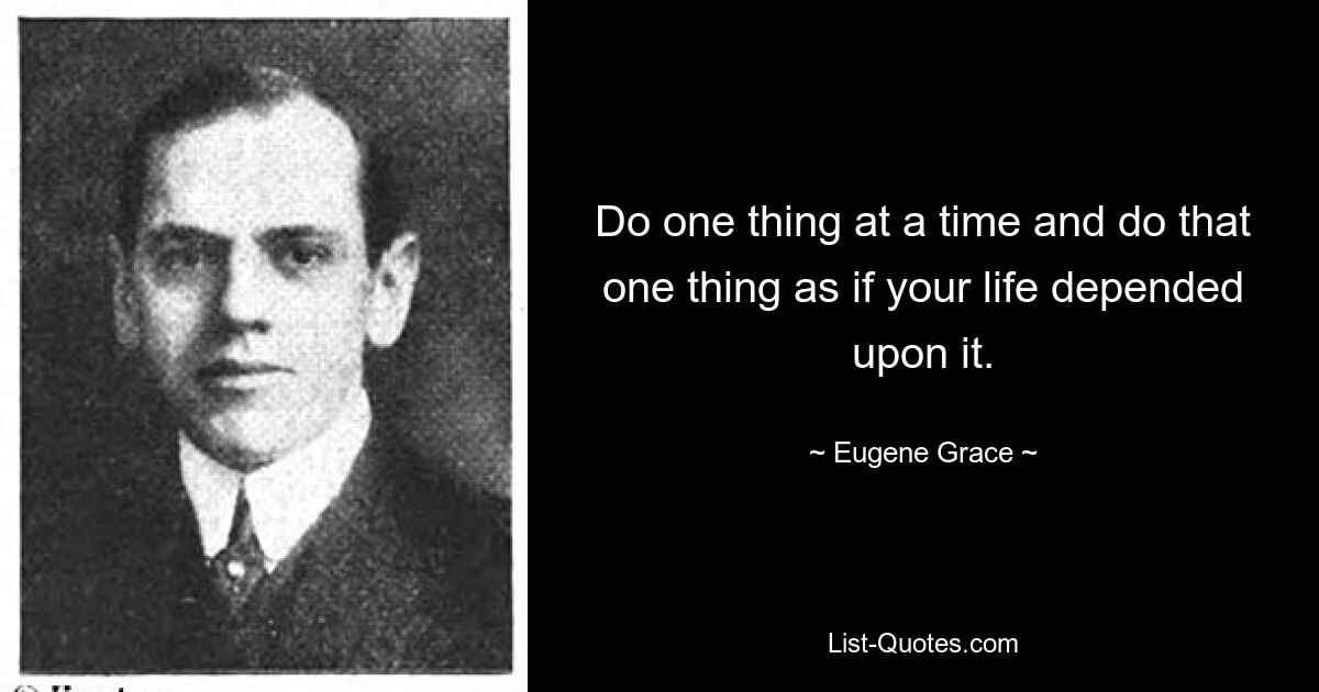 Do one thing at a time and do that one thing as if your life depended upon it. — © Eugene Grace