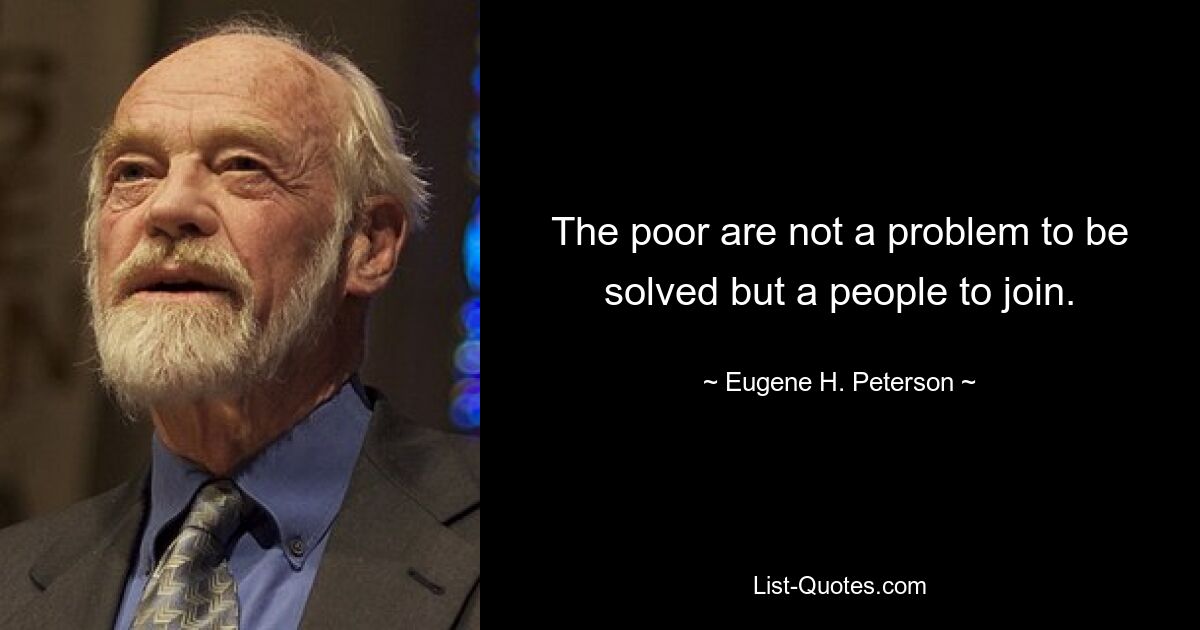 The poor are not a problem to be solved but a people to join. — © Eugene H. Peterson